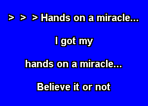 '9 r Hands on a miracle...

I got my

hands on a miracle...

Believe it or not