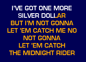 I'VE GOT ONE MORE
SILVER DOLLAR
BUT I'M NOT GONNA
LET 'EM CATCH ME N0
NOT GONNA
LET 'EM CATCH
THE MIDNIGHT RIDER