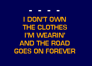 I DON'T OWN
THE CLOTHES
I'M WEARIN'
AND THE ROAD
GOES ON FOREVER

g