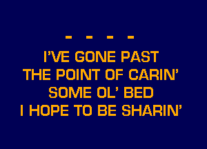 I'VE GONE PAST
THE POINT OF CARIN'
SOME OL' BED
I HOPE TO BE SHARIN'