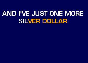 AND I'VE JUST ONE MORE
SILVER DOLLAR