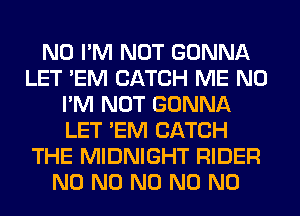 N0 I'M NOT GONNA
LET 'EM CATCH ME N0
I'M NOT GONNA
LET 'EM CATCH
THE MIDNIGHT RIDER
N0 N0 N0 N0 N0