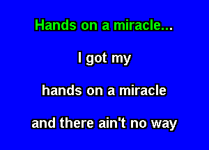 Hands on a miracle...
I got my

hands on a miracle

and there ain't no way