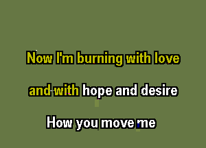 Now I'm burning with love

andwith hope and desire

How you move me