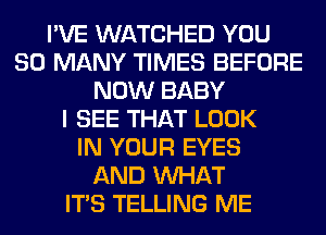 I'VE WATCHED YOU
SO MANY TIMES BEFORE
NOW BABY
I SEE THAT LOOK
IN YOUR EYES
AND WHAT
ITS TELLING ME