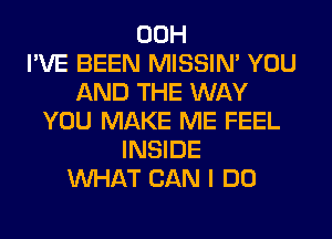 00H
I'VE BEEN MISSIN' YOU
AND THE WAY
YOU MAKE ME FEEL
INSIDE
WHAT CAN I DO