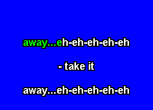 away...eh-eh-eh-eh-eh

- take it

away...eh-eh-eh-eh-eh