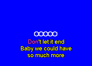 m

Don't let it end
Baby we could have
so much more