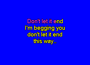 Don't let it end
I'm begging you

don't let it end
this way..