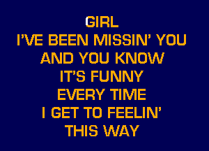 GIRL
I'VE BEEN MISSIN' YOU
AND YOU KNOW
ITS FUNNY
EVERY TIME
I GET TO FEELIM
THIS WAY