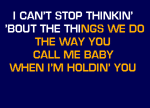 I CAN'T STOP THINKIM
'BOUT THE THINGS WE DO
THE WAY YOU
CALL ME BABY
WHEN I'M HOLDIN' YOU