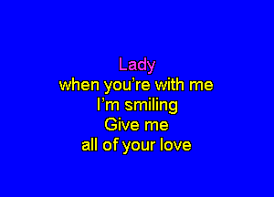 Lady
when you,re with me

Fm smiling
Give me
all of your love