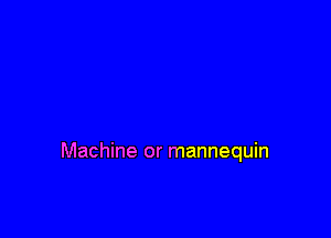 Machine or mannequin