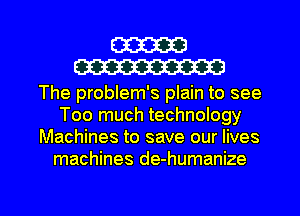 W
W

The problem's plain to see
Too much technology
Machines to save our lives
machines de-humanize

g