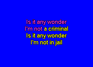 Is it any wonder
I'm not a criminal

Is it any wonder
I'm not in jail