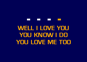 WELL I LOVE YOU

YOU KNOW! DO
YOU LOVE ME TOO