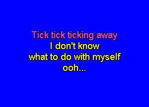 Tick tick ticking away
I don't know

what to do with myself
ooh...