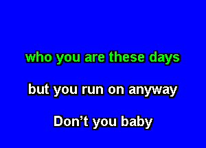 who you are these days

but you run on anyway

Don't you baby
