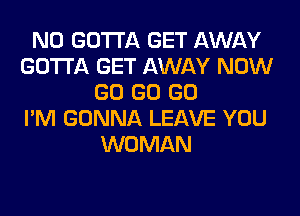 N0 GOTTA GET AWAY
GOTTA GET AWAY NOW
GO GO GO
I'M GONNA LEAVE YOU
WOMAN