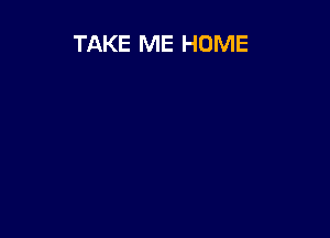 TAKE ME HOME