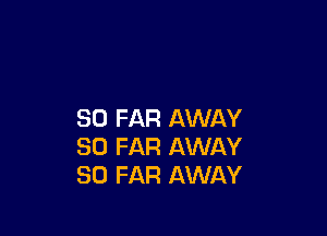 SO FAR AWAY
SO FAR AWAY
SO FAR AWAY