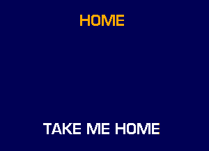 TAKE ME HOME