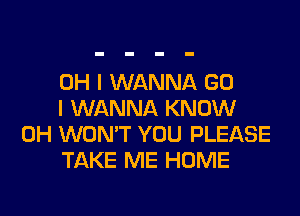 OH I WANNA GO

I WANNA KNOW
0H WON'T YOU PLEASE

TAKE ME HOME