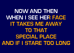 NOW AND THEN
WHEN I SEE HER FACE
IT TAKES ME AWAY
T0 THAT
SPECIAL PLACE
AND IF I STARE T00 LONG