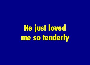 He iusI loved

me so tenderly