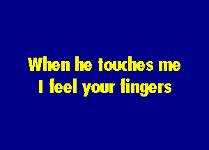 When he touthes me

I feel your fingers