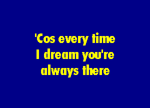 'Cos every time

I dream you're
always Ihere