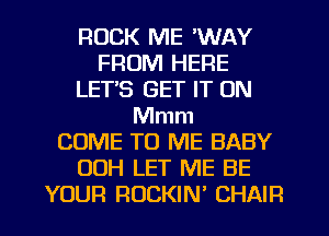 ROCK ME 'WAY
FROM HERE
LET'S GET IT ON
Mmm
COME TO ME BABY
00H LET ME BE
YOUR ROCKIN' CHAIR