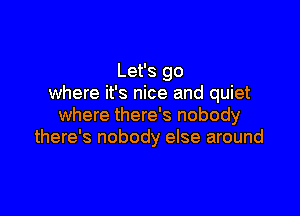 Let's go
where it's nice and quiet

where there's nobody
there's nobody else around