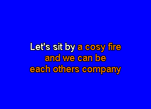 Let's sit by a cosy fire

and we can be
each others company