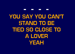 YOU SAY YOU CAN'T
STAND TO BE

TIED SO CLOSE TO
A LOVER
YEAH