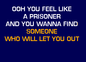 00H YOU FEEL LIKE
A PRISONER
AND YOU WANNA FIND
SOMEONE
WHO WILL LET YOU OUT
