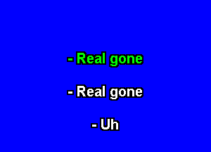 -Realgone

-Realgone

-Uh