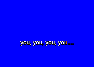 you, you, you, you....