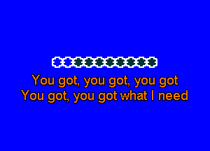 m

You got, you got, you got
You got, you got what I need