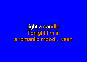 light a candle

Tonight I'm in
a romantic mood... yeah