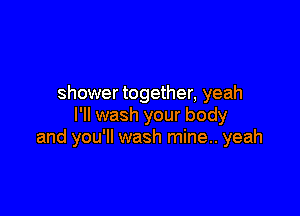 shower together, yeah

I'll wash your body
and you'll wash mine.. yeah