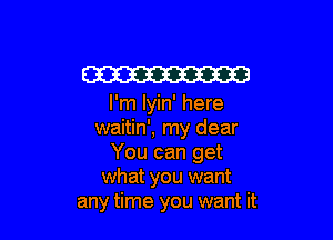 W

I'm Iyin' here

waitin', my dear
You can get
what you want
any time you want it