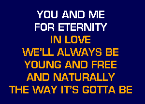 YOU AND ME
FOR ETERNITY
IN LOVE
WE'LL ALWAYS BE
YOUNG AND FREE
AND NATURALLY
THE WAY ITS GOTTA BE