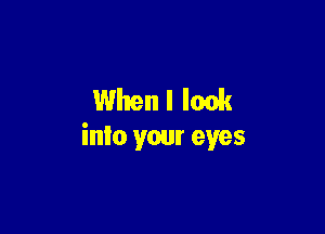 Whenl look

into your eyes