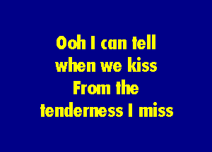Ooh I can tell
when we kiss

From the
Iendemessl miss