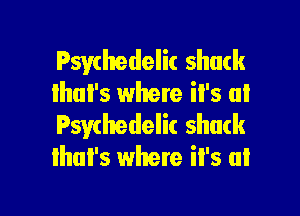 Psychedelic shack
lhul's where it's at

Psychedelic shack
that's where it's at