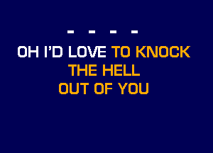 0H I'D LOVE TO KNOCK
THEliELL

OUT OF YOU