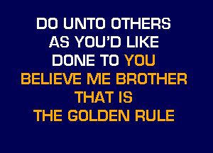 DO UNTO OTHERS
AS YOU'D LIKE
DONE TO YOU

BELIEVE ME BROTHER
THAT IS
THE GOLDEN RULE