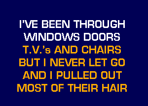 I'VE BEEN THROUGH
1WINDCJWS DOORS
T.V.'s AND CHAIRS

BUT I NEVER LET G0
AND I PULLED OUT

MOST OF THEIR HAIR