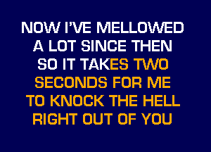 NOW I'VE MELLOWED
A LOT SINCE THEN
30 IT TAKES TWO
SECONDS FOR ME

TO KNOCK THE HELL
RIGHT OUT OF YOU